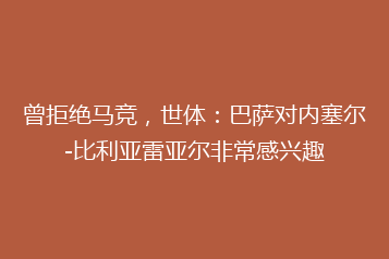 曾拒绝马竞,世体:巴萨对内塞尔-比利亚雷亚尔非常感兴趣