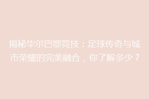 揭秘毕尔巴鄂竞技:足球传奇与城市荣耀的完美融合,你了解多少?