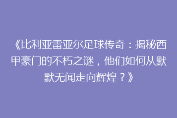 《比利亚雷亚尔足球传奇:揭秘西甲豪门的不朽之谜,他们如何从默默无闻走向辉煌?》