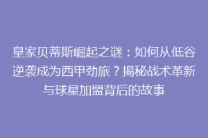 皇家贝蒂斯崛起之谜：如何从低谷逆袭成为西甲劲旅？揭秘战术革新与球星加盟背后的故事