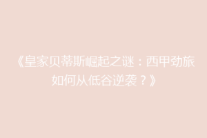 《皇家贝蒂斯崛起之谜:西甲劲旅如何从低谷逆袭?》