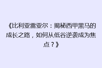 《比利亚雷亚尔：揭秘西甲黑马的成长之路，如何从低谷逆袭成为焦点？》
