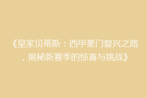 《皇家贝蒂斯:西甲豪门复兴之路,揭秘新赛季的惊喜与挑战》