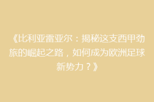 《比利亚雷亚尔：揭秘这支西甲劲旅的崛起之路，如何成为欧洲足球新势力？》