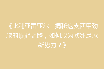 《比利亚雷亚尔:揭秘这支西甲劲旅的崛起之路,如何成为欧洲足球新势力?》