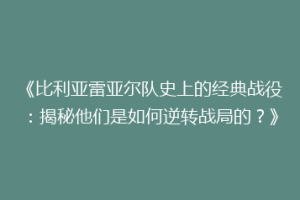《比利亚雷亚尔队史上的经典战役:揭秘他们是如何逆转战局的?》