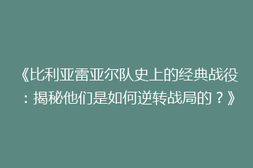 《比利亚雷亚尔队史上的经典战役:揭秘他们是如何逆转战局的?》