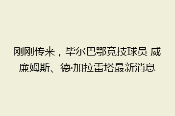 刚刚传来,毕尔巴鄂竞技球员 威廉姆斯、德·加拉雷塔最新消息