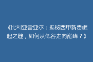 《比利亚雷亚尔：揭秘西甲新贵崛起之谜，如何从低谷走向巅峰？》