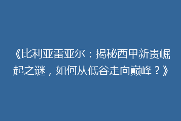 《比利亚雷亚尔:揭秘西甲新贵崛起之谜,如何从低谷走向巅峰?》