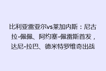 比利亚雷亚尔vs莱加内斯:尼古拉-佩佩、阿约塞-佩雷斯首发,达尼-拉巴、德米特罗维奇出战