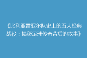 《比利亚雷亚尔队史上的五大经典战役：揭秘足球传奇背后的故事》