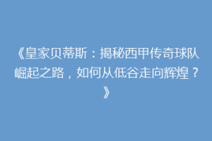 《皇家贝蒂斯：揭秘西甲传奇球队崛起之路，如何从低谷走向辉煌？》