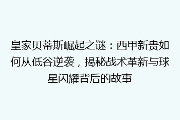 皇家贝蒂斯崛起之谜:西甲新贵如何从低谷逆袭,揭秘战术革新与球星闪耀背后的故事