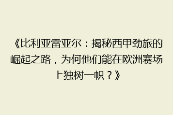 《比利亚雷亚尔:揭秘西甲劲旅的崛起之路,为何他们能在欧洲赛场上独树一帜?》
