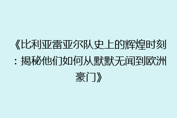 《比利亚雷亚尔队史上的辉煌时刻:揭秘他们如何从默默无闻到欧洲豪门》