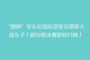 “圆神”安东尼领衔皇家贝蒂斯大战车子！欧协联决赛即将打响！