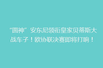 “圆神”安东尼领衔皇家贝蒂斯大战车子!欧协联决赛即将打响!