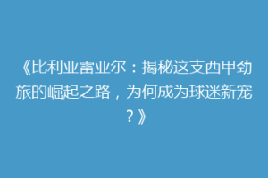 《比利亚雷亚尔：揭秘这支西甲劲旅的崛起之路，为何成为球迷新宠？》