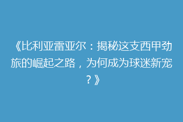 《比利亚雷亚尔:揭秘这支西甲劲旅的崛起之路,为何成为球迷新宠?》