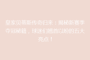 皇家贝蒂斯传奇归来:揭秘新赛季夺冠秘籍,球迷们翘首以盼的五大亮点!