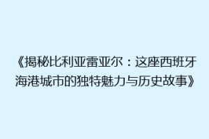《揭秘比利亚雷亚尔：这座西班牙海港城市的独特魅力与历史故事》