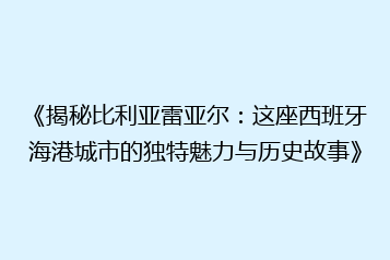 《揭秘比利亚雷亚尔:这座西班牙海港城市的独特魅力与历史故事》