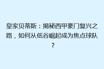 皇家贝蒂斯:揭秘西甲豪门复兴之路,如何从低谷崛起成为焦点球队?