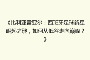 《比利亚雷亚尔：西班牙足球新星崛起之谜，如何从低谷走向巅峰？》