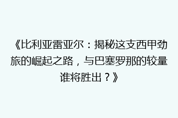《比利亚雷亚尔:揭秘这支西甲劲旅的崛起之路,与巴塞罗那的较量谁将胜出?》