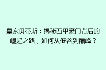 皇家贝蒂斯:揭秘西甲豪门背后的崛起之路,如何从低谷到巅峰?