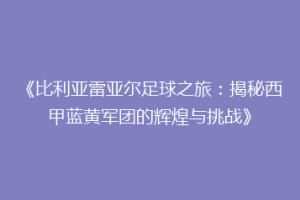 《比利亚雷亚尔足球之旅：揭秘西甲蓝黄军团的辉煌与挑战》