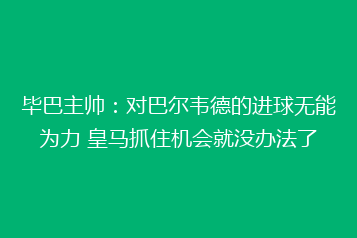 毕巴主帅：对巴尔韦德的进球无能为力 皇马抓住机会就没办法了