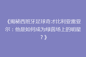 《揭秘西班牙足球奇才比利亚雷亚尔:他是如何成为绿茵场上的明星?》