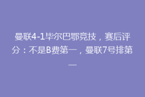 曼联4-1毕尔巴鄂竞技,赛后评分:不是B费第一,曼联7号排第一