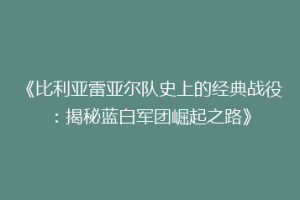 《比利亚雷亚尔队史上的经典战役:揭秘蓝白军团崛起之路》