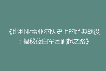《比利亚雷亚尔队史上的经典战役:揭秘蓝白军团崛起之路》