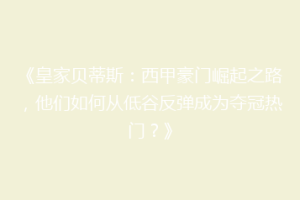 《皇家贝蒂斯:西甲豪门崛起之路,他们如何从低谷反弹成为夺冠热门?》