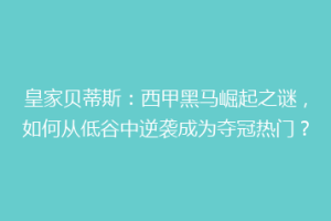 皇家贝蒂斯:西甲黑马崛起之谜,如何从低谷中逆袭成为夺冠热门?