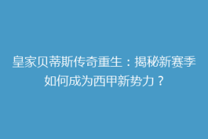 皇家贝蒂斯传奇重生:揭秘新赛季如何成为西甲新势力?