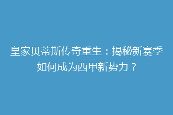 皇家贝蒂斯传奇重生:揭秘新赛季如何成为西甲新势力?