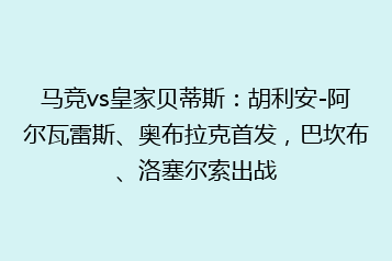马竞vs皇家贝蒂斯:胡利安-阿尔瓦雷斯、奥布拉克首发,巴坎布、洛塞尔索出战