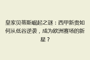 皇家贝蒂斯崛起之谜:西甲新贵如何从低谷逆袭,成为欧洲赛场的新星?