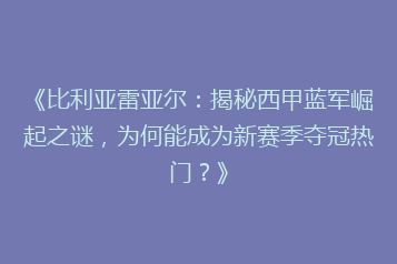 《比利亚雷亚尔:揭秘西甲蓝军崛起之谜,为何能成为新赛季夺冠热门?》