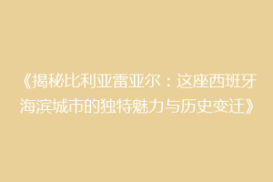 《揭秘比利亚雷亚尔:这座西班牙海滨城市的独特魅力与历史变迁》