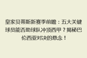 皇家贝蒂斯新赛季前瞻：五大关键球员能否助球队冲顶西甲？揭秘巴伦西亚对决的悬念！