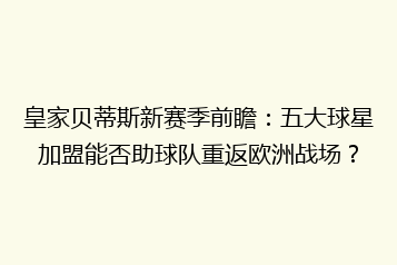 皇家贝蒂斯新赛季前瞻:五大球星加盟能否助球队重返欧洲战场?