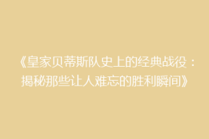 《皇家贝蒂斯队史上的经典战役:揭秘那些让人难忘的胜利瞬间》