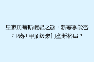 皇家贝蒂斯崛起之谜：新赛季能否打破西甲顶级豪门垄断格局？