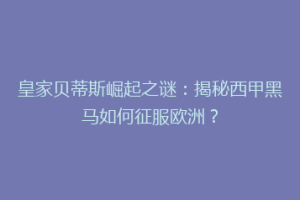 皇家贝蒂斯崛起之谜:揭秘西甲黑马如何征服欧洲?